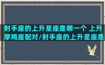 射手座的上升星座是哪一个 上升摩羯座配对/射手座的上升星座是哪一个 上升摩羯座配对-我的网站